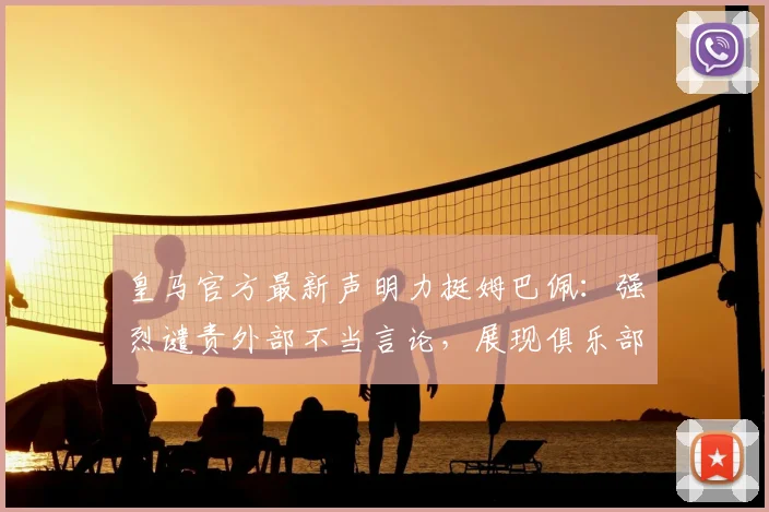 皇马官方最新声明力挺姆巴佩：强烈谴责外部不当言论，展现俱乐部坚定支持态度