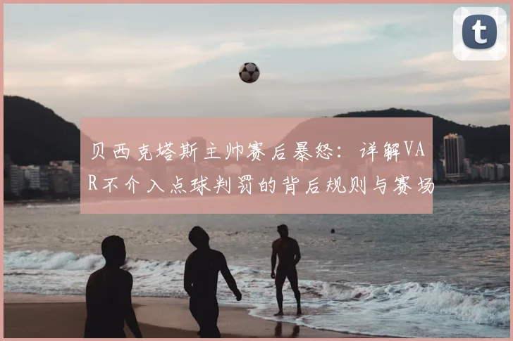 贝西克塔斯主帅赛后暴怒：详解VAR不介入点球判罚的背后规则与赛场争议，附球迷讨论热点