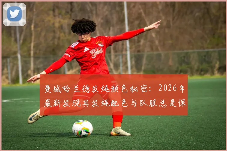 曼城哈兰德发绳颜色秘密：2026年最新发现其发绳配色与队服总是保持一致