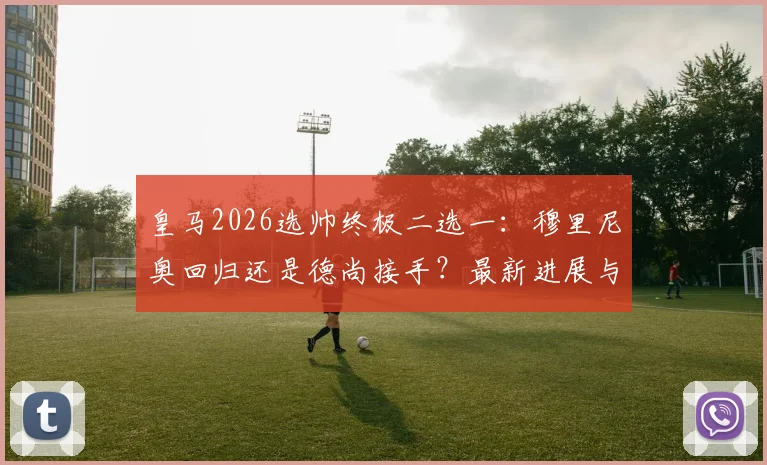 皇马2026选帅终极二选一：穆里尼奥回归还是德尚接手？最新进展与前景深度分析