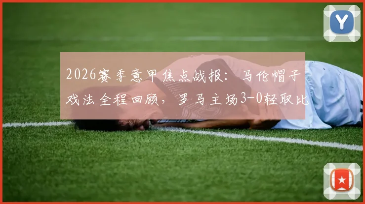 2026赛季意甲焦点战报:马伦帽子戏法全程回顾,罗马主场3-0轻取比萨,积分榜形势分析
