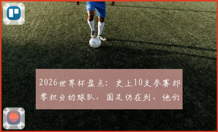 2026世界杯盘点:史上10支参赛却零积分的球队,国足仍在列,他们是谁?