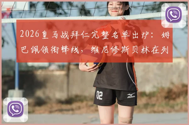 2026皇马战拜仁完整名单出炉：姆巴佩领衔锋线，维尼修斯贝林在列，库尔图瓦伤缺影响分析