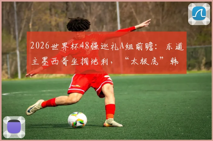 2026世界杯48强巡礼A组前瞻：东道主墨西哥坐拥地利，“太极虎”韩国队出线关键战役解析
