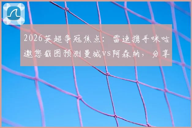 2026英超争冠焦点:雷速携手咪咕邀您截图预测曼城vs阿森纳,分享比分看法赢独家好礼