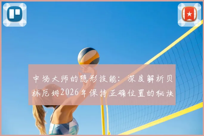 中场大师的隐形技能：深度解析贝林厄姆2026年保持正确位置的秘诀与实战价值