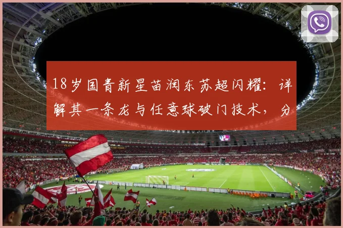 18岁国青新星苗润东苏超闪耀：详解其一条龙与任意球破门技术，分析中国小将留洋苏超的发展前景与挑战