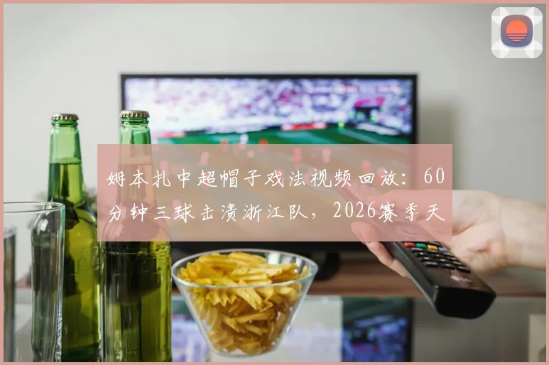 姆本扎中超帽子戏法视频回放：60分钟三球击溃浙江队，2026赛季天神下凡般存在