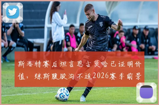 斯洛特赛后坦言恩古莫哈已证明价值，琼斯腹股沟不适2026赛季前景成疑