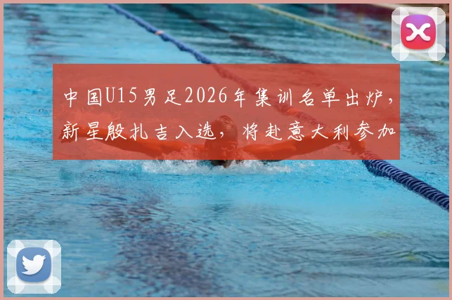 中国U15男足2026年集训名单出炉,新星殷扎吉入选,将赴意大利参加国际邀请赛